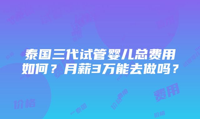 泰国三代试管婴儿总费用如何？月薪3万能去做吗？