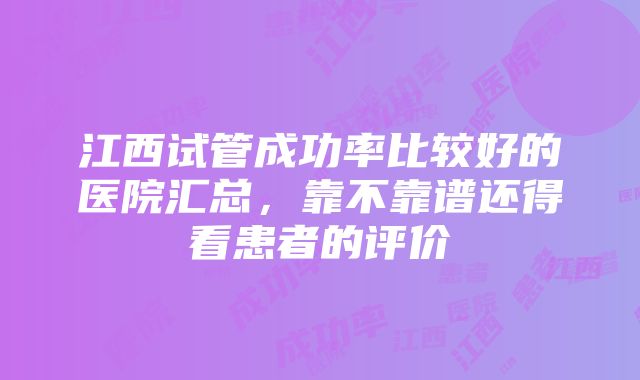 江西试管成功率比较好的医院汇总，靠不靠谱还得看患者的评价