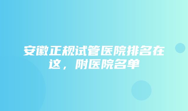 安徽正规试管医院排名在这，附医院名单