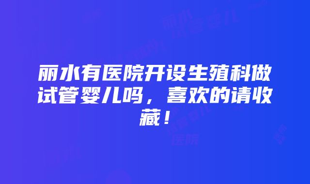 丽水有医院开设生殖科做试管婴儿吗，喜欢的请收藏！