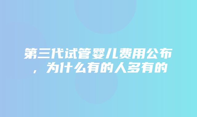 第三代试管婴儿费用公布，为什么有的人多有的