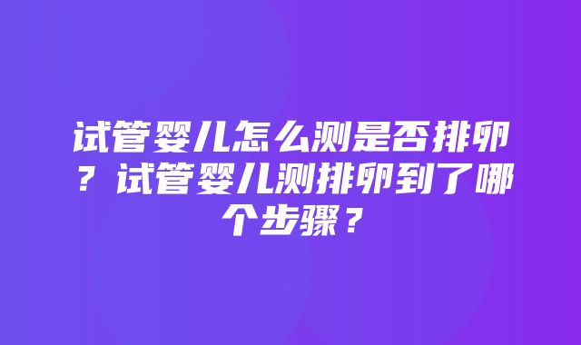 试管婴儿怎么测是否排卵？试管婴儿测排卵到了哪个步骤？