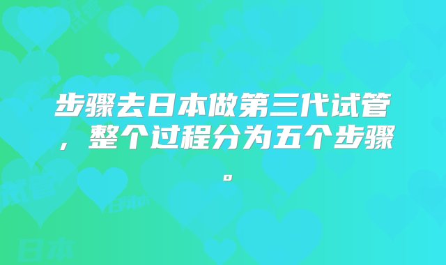 步骤去日本做第三代试管，整个过程分为五个步骤。