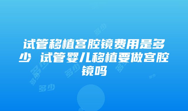 试管移植宫腔镜费用是多少 试管婴儿移植要做宫腔镜吗