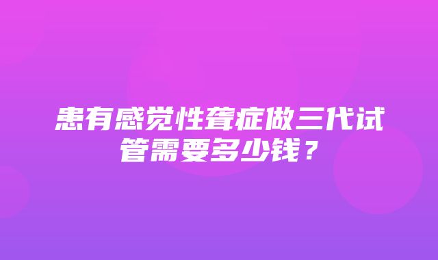 患有感觉性聋症做三代试管需要多少钱？