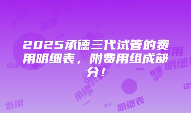 2025承德三代试管的费用明细表，附费用组成部分！