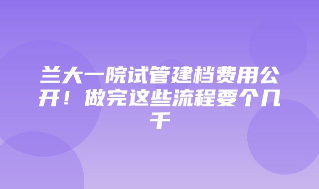 兰大一院试管建档费用公开！做完这些流程要个几千