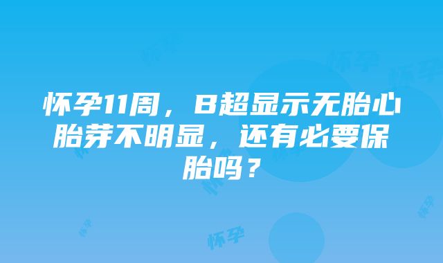 怀孕11周，B超显示无胎心胎芽不明显，还有必要保胎吗？