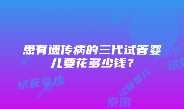 患有遗传病的三代试管婴儿要花多少钱？