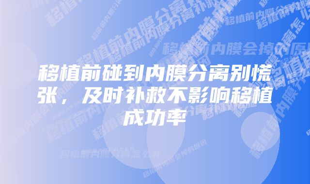 移植前碰到内膜分离别慌张，及时补救不影响移植成功率