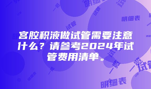 宫腔积液做试管需要注意什么？请参考2024年试管费用清单。