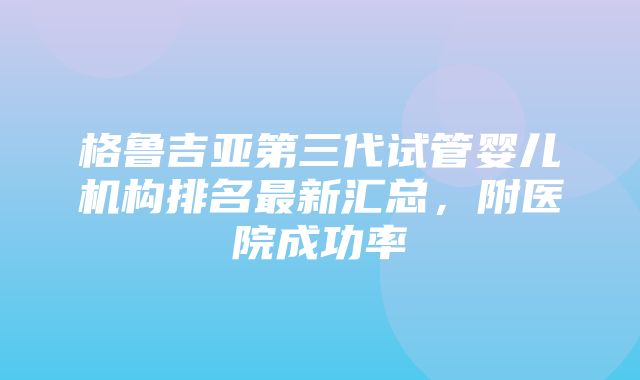 格鲁吉亚第三代试管婴儿机构排名最新汇总，附医院成功率