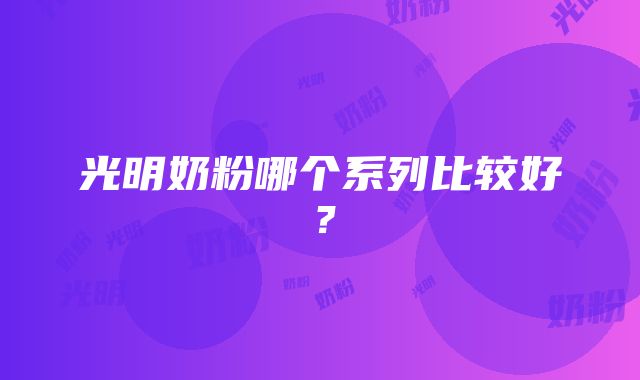 光明奶粉哪个系列比较好？