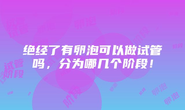 绝经了有卵泡可以做试管吗，分为哪几个阶段！