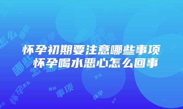 怀孕初期要注意哪些事项 怀孕喝水恶心怎么回事