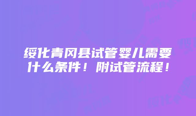 绥化青冈县试管婴儿需要什么条件！附试管流程！