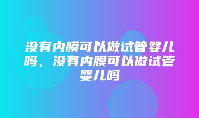 没有内膜可以做试管婴儿吗，没有内膜可以做试管婴儿吗