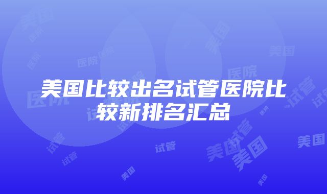 美国比较出名试管医院比较新排名汇总