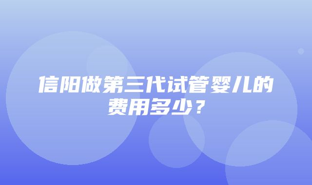 信阳做第三代试管婴儿的费用多少？