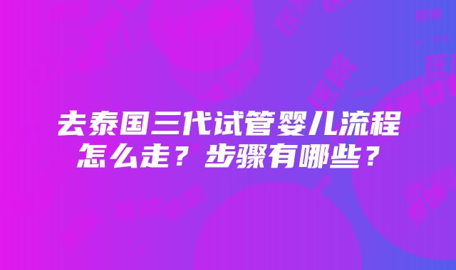 去泰国三代试管婴儿流程怎么走？步骤有哪些？