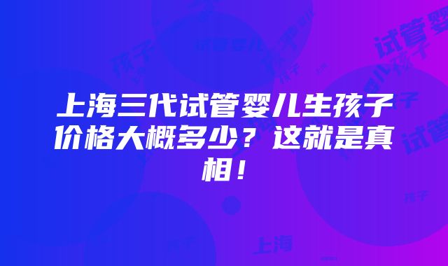 上海三代试管婴儿生孩子价格大概多少？这就是真相！