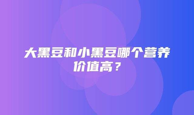 大黑豆和小黑豆哪个营养价值高？