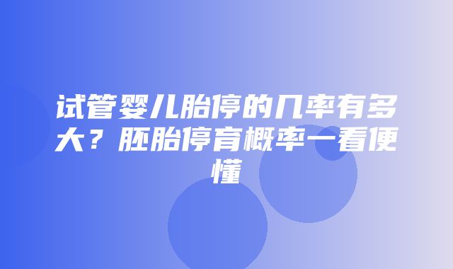 试管婴儿胎停的几率有多大？胚胎停育概率一看便懂