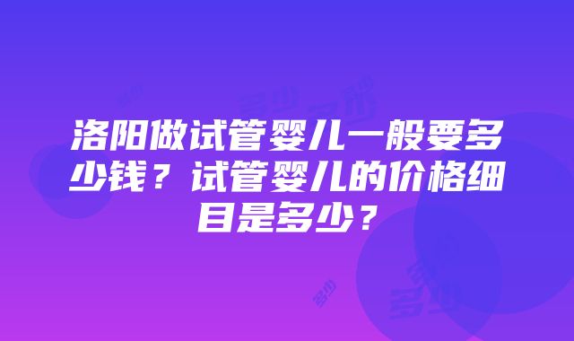 洛阳做试管婴儿一般要多少钱？试管婴儿的价格细目是多少？