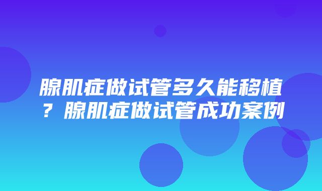 腺肌症做试管多久能移植？腺肌症做试管成功案例