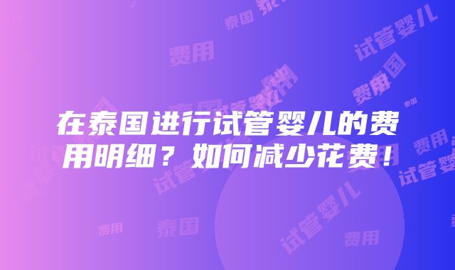 在泰国进行试管婴儿的费用明细？如何减少花费！