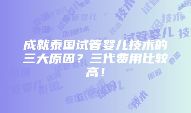 成就泰国试管婴儿技术的三大原因？三代费用比较高！