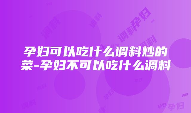 孕妇可以吃什么调料炒的菜-孕妇不可以吃什么调料