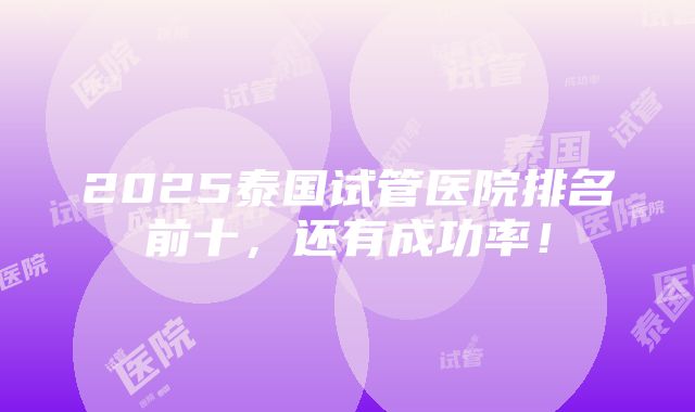 2025泰国试管医院排名前十，还有成功率！