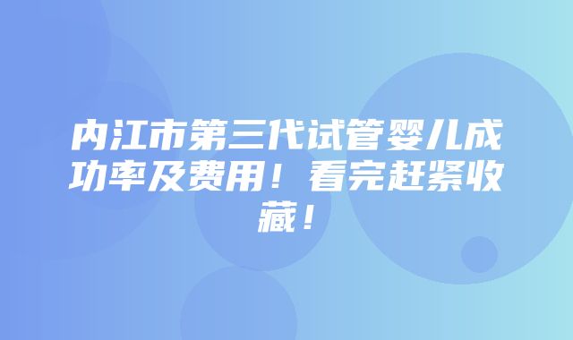 内江市第三代试管婴儿成功率及费用！看完赶紧收藏！