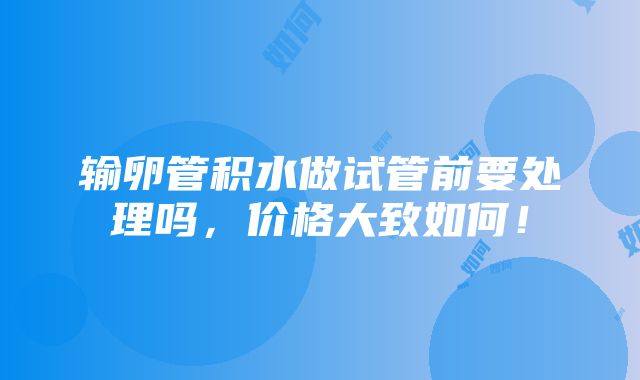 输卵管积水做试管前要处理吗，价格大致如何！