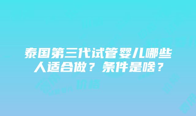 泰国第三代试管婴儿哪些人适合做？条件是啥？