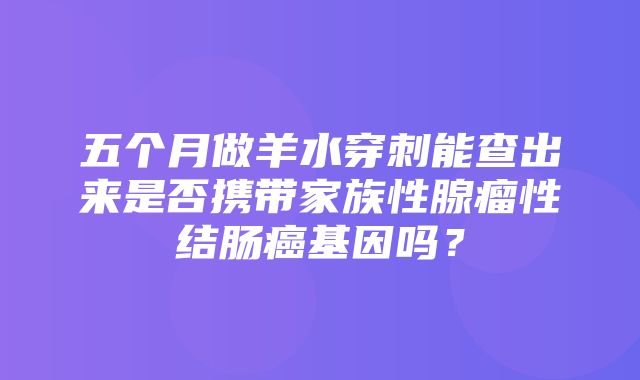 五个月做羊水穿刺能查出来是否携带家族性腺瘤性结肠癌基因吗？