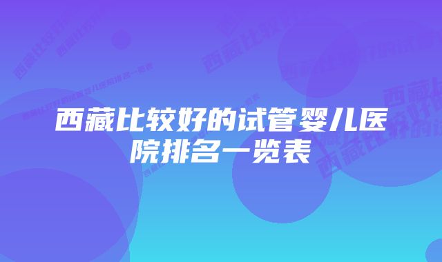 西藏比较好的试管婴儿医院排名一览表