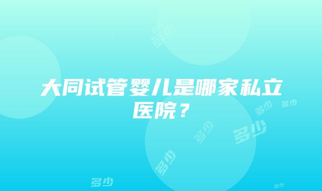 大同试管婴儿是哪家私立医院？