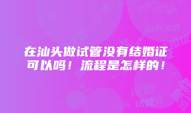 在汕头做试管没有结婚证可以吗！流程是怎样的！