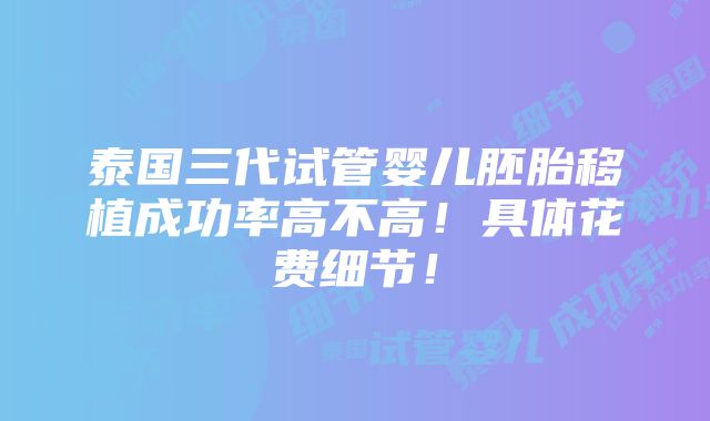 泰国三代试管婴儿胚胎移植成功率高不高！具体花费细节！