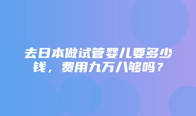 去日本做试管婴儿要多少钱，费用九万八够吗？