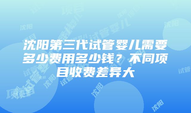 沈阳第三代试管婴儿需要多少费用多少钱？不同项目收费差异大