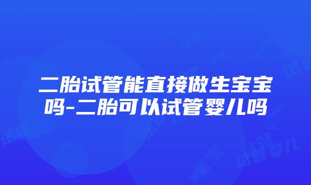 二胎试管能直接做生宝宝吗-二胎可以试管婴儿吗