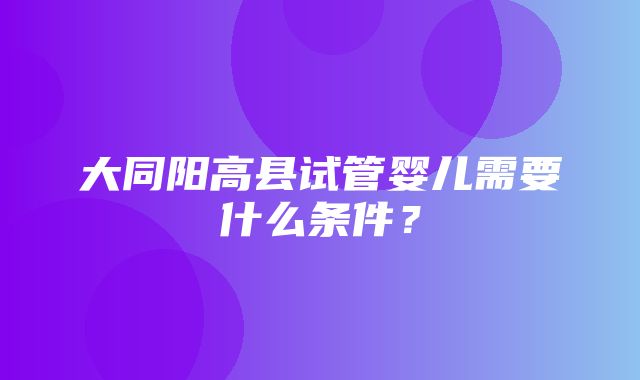 大同阳高县试管婴儿需要什么条件？