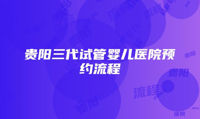 贵阳三代试管婴儿医院预约流程