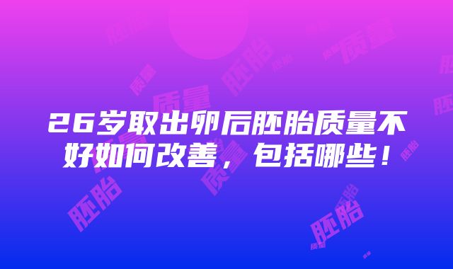 26岁取出卵后胚胎质量不好如何改善，包括哪些！