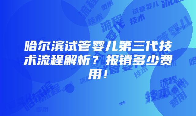 哈尔滨试管婴儿第三代技术流程解析？报销多少费用！