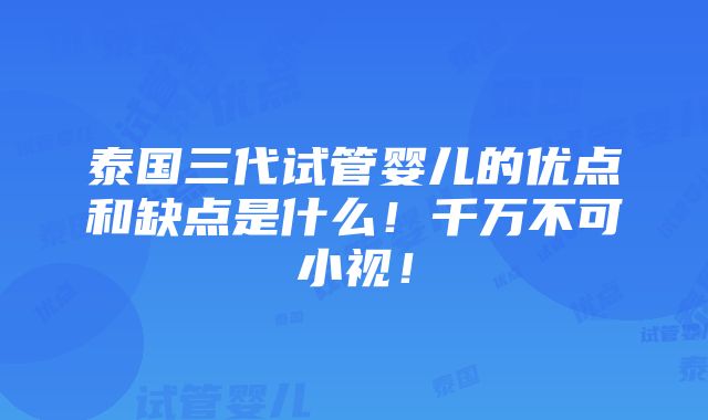 泰国三代试管婴儿的优点和缺点是什么！千万不可小视！