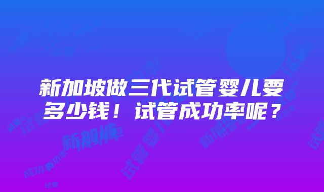 新加坡做三代试管婴儿要多少钱！试管成功率呢？